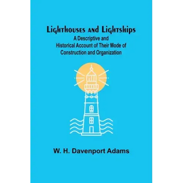 Lighthouses and Lightships: A Descriptive and Historical Account of Their Mode of Construction and Organization
