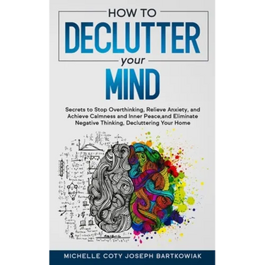 How to Declutter Your Mind: Secrets to Stop Overthinking, Relieve Anxiety, and Achieve Calmness and Inner Peace, and Eliminate Negative Thinking, Decl