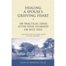Healing a Spouse's Grieving Heart: 100 Practical Ideas After Your Husband or Wife Dies