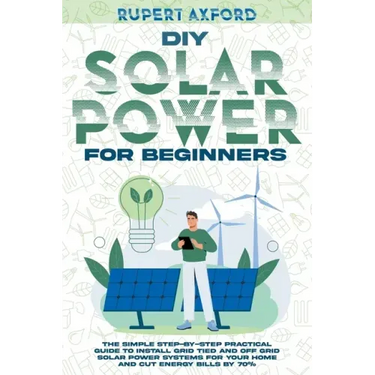 DIY Solar Power for Beginners: The Simple Step-by-Step Practical Guide to Install Grid Tied and Off Grid Solar Power Systems for Your Home and Cut En