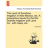 The Land of Sunshine. Irrigation in New Mexico, Etc. a Prospectus Issued by the Rio Grande Irrigation and Land Co., with Maps, Etc.