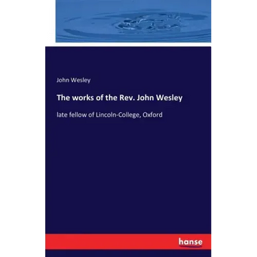 The works of the Rev. John Wesley: late fellow of Lincoln-College, Oxford