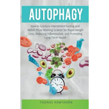 Autophagy: How to Combine Intermittent Fasting and Nobel-Prize Winning Science for Rapid Weight Loss, Reducing Inflammation, and Promoting Long-Term H
