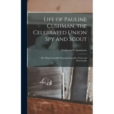Life of Pauline Cushman, the Celebrated Union Spy and Scout: the Whole Carefully Prepared From Her Notes and Memoranda