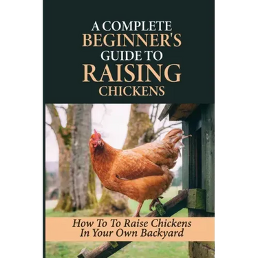 A Complete Beginner's Guide To Raising Chickens: How To To Raise Chickens In Your Own Backyard: How To Level Up Your Game In Chicken Raising