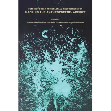 Feminist, Queer, Anticolonial Propositions for Hacking the Anthropocene: Archive