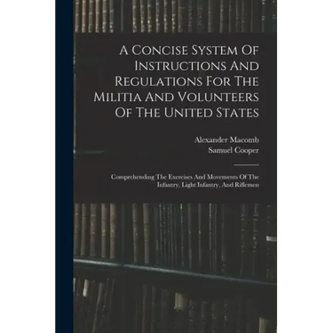 A Concise System Of Instructions And Regulations For The Militia And Volunteers Of The United States: Comprehending The Exercises And Movements Of The