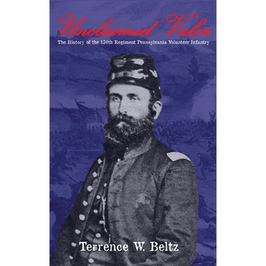 Unclaimed Valor: The History of the One Hundred and Thirtieth Regiment Pennsylvania Volunteer Infantry