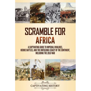 Scramble for Africa: A Captivating Guide to Imperial Rivalries, Heroic Battles, and the Unfolding Legacy of the Continent, Including the Zulu War