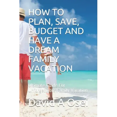 How to Plan, Save, Budget and Have a Dream Family Vacation: Ultimate Guide For Unforgettable Family Vacation