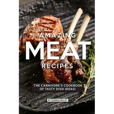 Amazing Meat Recipes: The Carnivore's Cookbook of Tasty Dish Ideas!