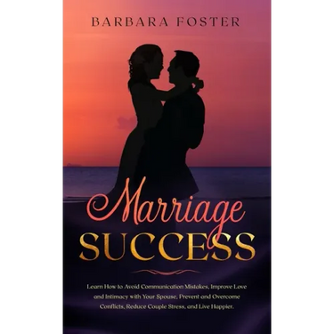 Marriage Success: Learn How to Avoid Communication Mistakes, Improve Love and Intimacy with Your Spouse, Prevent and Overcome Conflicts,