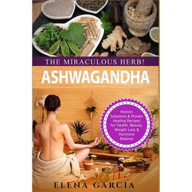 Ashwagandha - The Miraculous Herb!: Holistic Solutions & Proven Healing Recipes for Health, Beauty, Weight Loss & Hormone Balance