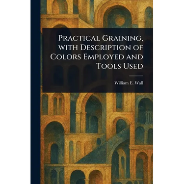 Practical Graining, With Description of Colors Employed and Tools Used