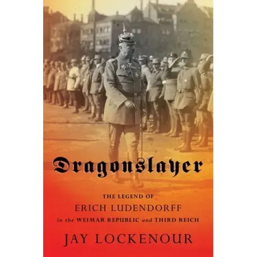Dragonslayer: The Legend of Erich Ludendorff in the Weimar Republic and Third Reich