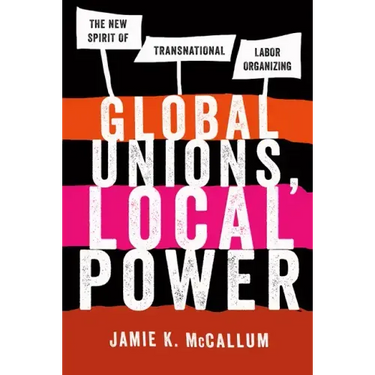 Global Unions, Local Power: The New Spirit of Transnational Labor Organizing