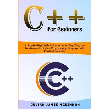 C++ for Beginners: A Step-by-Step Guide to Learn, in an Easy Way, the Fundamentals of C++ Programming Language with Practical Examples