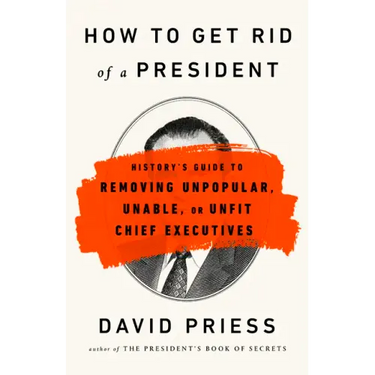 How to Get Rid of a President: History's Guide to Removing Unpopular, Unable, or Unfit Chief Executives