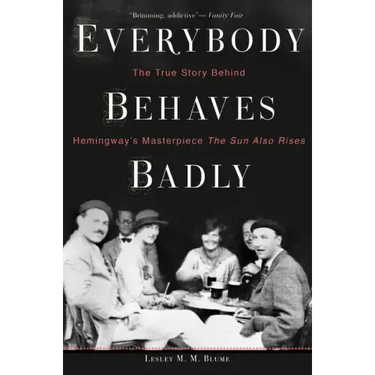 Everybody Behaves Badly: The True Story Behind Hemingway's Masterpiece the Sun Also Rises