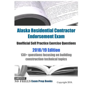 Alaska Residential Contractor Endorsement Exam Unofficial Self Practice Exercise Questions 2018/19 Edition: 130+ questions focusing on building constr