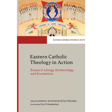 Eastern Catholic Theology in Action Essays in Liturgy, Ecclesiology, and Ecumenism