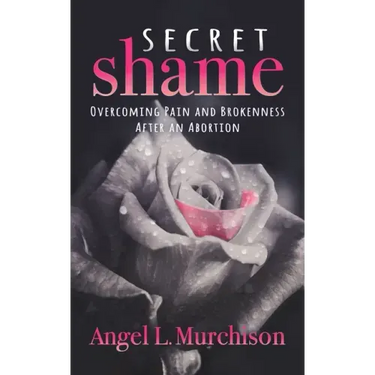 Secret Shame: Overcoming Pain and Brokenness After an Abortion