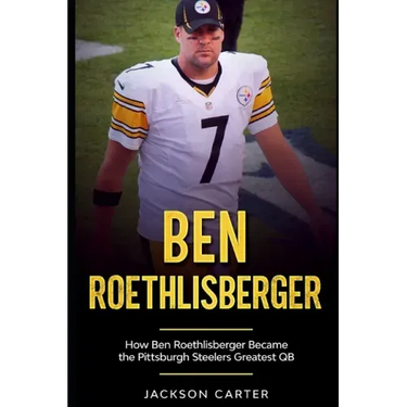Ben Roethlisberger: How Ben Roethlisberger Became the Pittsburgh Steelers Greatest QB