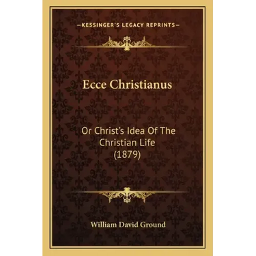 Ecce Christianus: Or Christ's Idea of the Christian Life (1879)