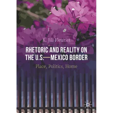 Rhetoric and Reality on the U.S.--Mexico Border: Place, Politics, Home