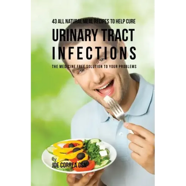43 All Natural Meal Recipes to Help Cure Urinary Tract Infections: The Medicine Free Solution to Your Problems