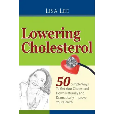 Lowering Cholesterol: 50 Simple Ways To Get Your Cholesterol Down Naturally and Dramatically Improve Your Health