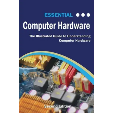 Essential Computer Hardware Second Edition: The Illustrated Guide to Understanding Computer Hardware