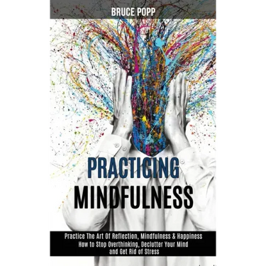 Practicing Mindfulness: How to Stop Overthinking, Declutter Your Mind and Get Rid of Stress (Practice the Art of Reflection, Mindfulness & Happiness)