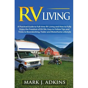 RV Living: A Practical Guide To Full-Time RV Living And How To Fully Enjoy The Freedom Of RV Life: Easy To Follow Tips And Tricks