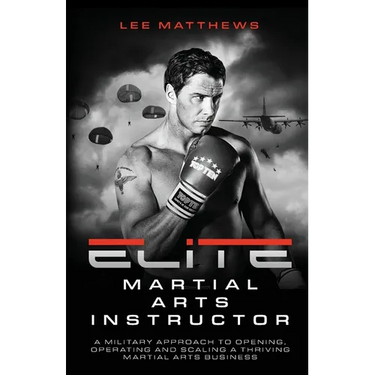 Elite Martial Arts Instructor: A Military Approach to Opening, Operating and Scaling a Thriving Martial Arts Business
