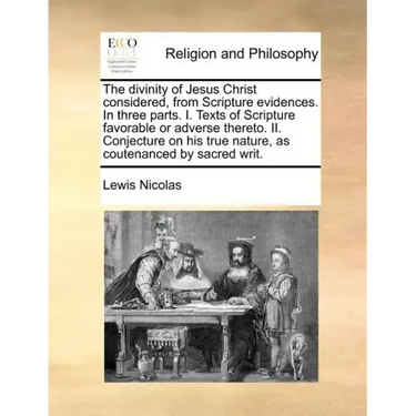 The Divinity of Jesus Christ Considered, from Scripture Evidences. in Three Parts. I. Texts of Scripture Favorable or Adverse Thereto. II. Conjecture