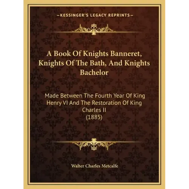A Book Of Knights Banneret, Knights Of The Bath, And Knights Bachelor: Made Between The Fourth Year Of King Henry VI And The Restoration Of King Charl