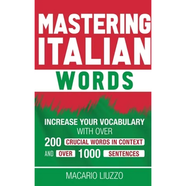 Mastering Italian Words: Increase Your Vocabulary with Over 200 Crucial Words in Context and Over 1000 Sentences