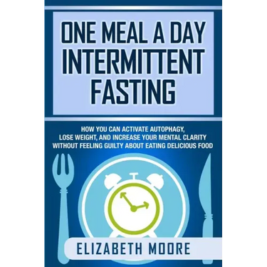 One Meal a Day Intermittent Fasting: How You Can Activate Autophagy, Lose Weight, and Increase Your Mental Clarity Without Feeling Guilty About Eating