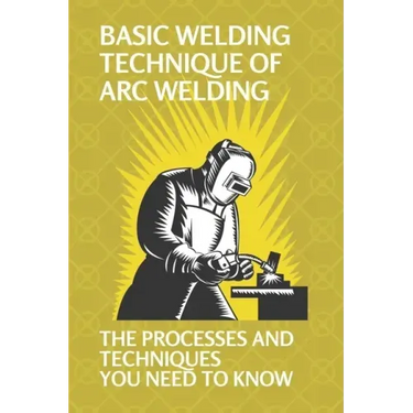 Basic Welding Technique Of Arc Welding: The Processes And Techniques You Need To Know: How Does Arc Welding Work