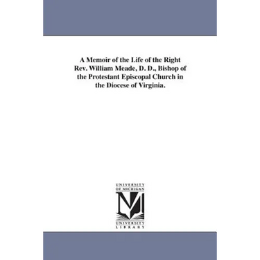 A Memoir of the Life of the Right Rev. William Meade, D. D., Bishop of the Protestant Episcopal Church in the Diocese of Virginia.