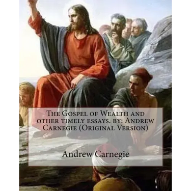 The Gospel of Wealth and other timely essays. by: Andrew Carnegie (Original Version)