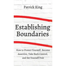 How to Establish Boundaries: Protect Yourself, Become Assertive, Take Back Control, and Set Yourself Free