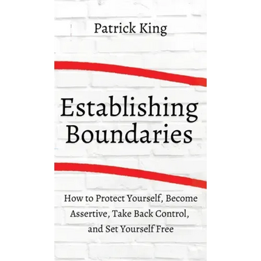 How to Establish Boundaries: Protect Yourself, Become Assertive, Take Back Control, and Set Yourself Free
