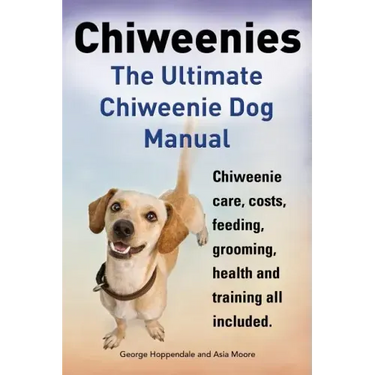 Chiweenies. the Ultimate Chiweenie Dog Manual. Chiweenie Care, Costs, Feeding, Grooming, Health and Training All Included.