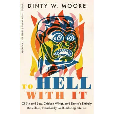 To Hell with It: Of Sin and Sex, Chicken Wings, and Dante's Entirely Ridiculous, Needlessly Guilt-Inducing Inferno