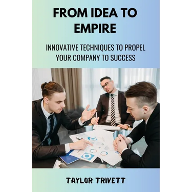 From Idea to Empire: Innovative Techniques to Propel Your Company to Success