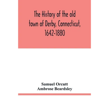 The history of the old town of Derby, Connecticut, 1642-1880. With biographies and genealogies