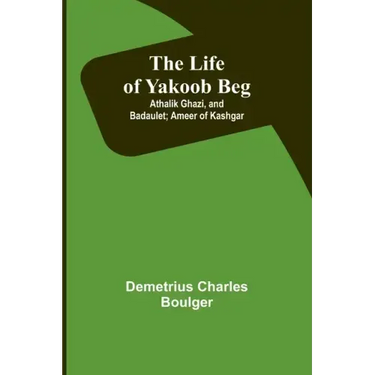 The Life of Yakoob Beg; Athalik Ghazi, and Badaulet; Ameer of Kashgar