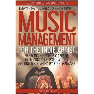 Music Management for the Indie Artist: Everything you need to know about managing your music career, exploding your popularity & getting discovered by